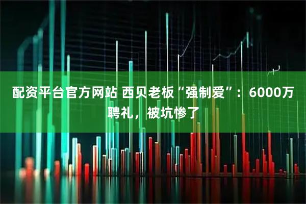 配资平台官方网站 西贝老板“强制爱”：6000万聘礼，被坑惨了