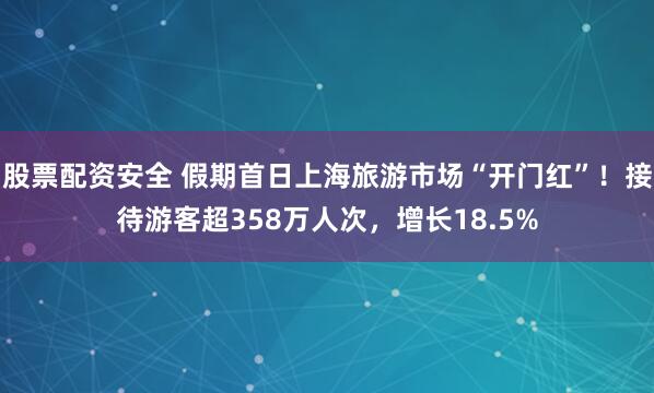 股票配资安全 假期首日上海旅游市场“开门红”！接待游客超358万人次，增长18.5%