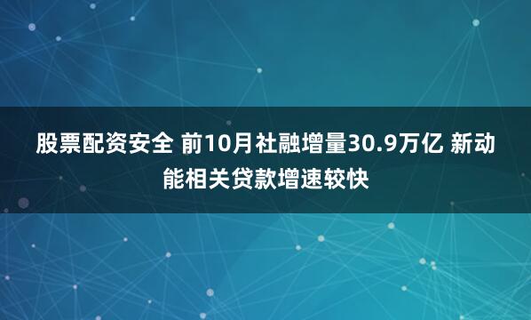 股票配资安全 前10月社融增量30.9万亿 新动能相关贷款增速较快