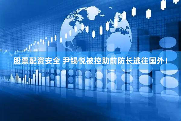 股票配资安全 尹锡悦被控助前防长逃往国外！