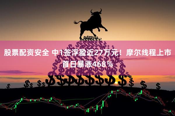 股票配资安全 中1签浮盈近27万元！摩尔线程上市首日暴涨468％