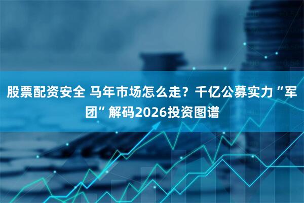 股票配资安全 马年市场怎么走？千亿公募实力“军团”解码2026投资图谱