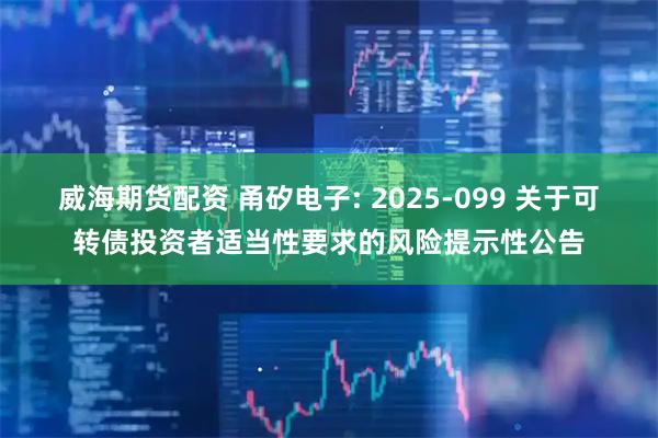 威海期货配资 甬矽电子: 2025-099 关于可转债投资者适当性要求的风险提示性公告