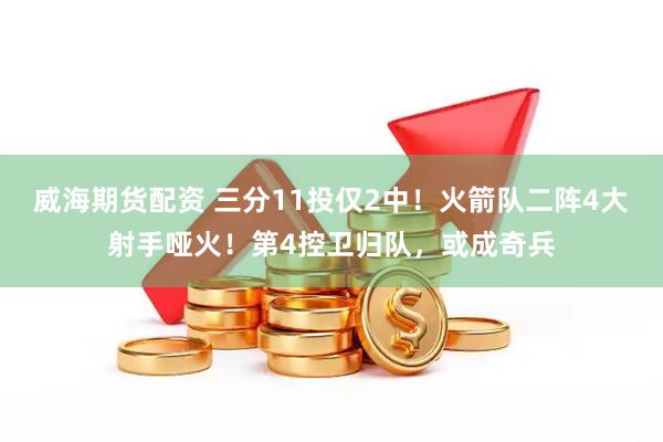 威海期货配资 三分11投仅2中！火箭队二阵4大射手哑火！第4控卫归队，或成奇兵