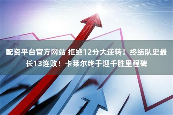配资平台官方网站 拒绝12分大逆转！终结队史最长13连败！卡莱尔终于迎千胜里程碑