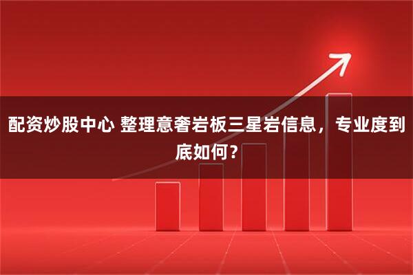 配资炒股中心 整理意奢岩板三星岩信息，专业度到底如何？