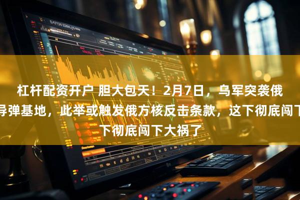 杠杆配资开户 胆大包天！2月7日，乌军突袭俄军洲际导弹基地，此举或触发俄方核反击条款，这下彻底闯下大祸了