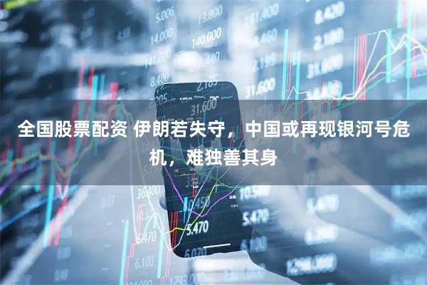 全国股票配资 伊朗若失守，中国或再现银河号危机，难独善其身