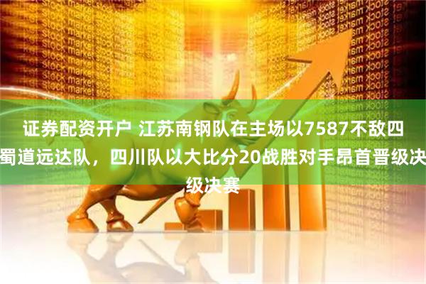 证券配资开户 江苏南钢队在主场以7587不敌四川蜀道远达队，四川队以大比分20战胜对手昂首晋级决赛