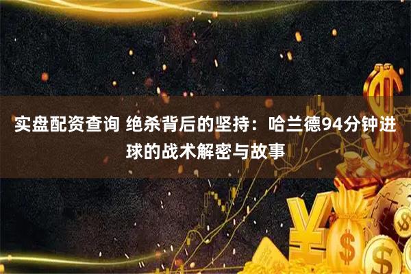 实盘配资查询 绝杀背后的坚持：哈兰德94分钟进球的战术解密与故事