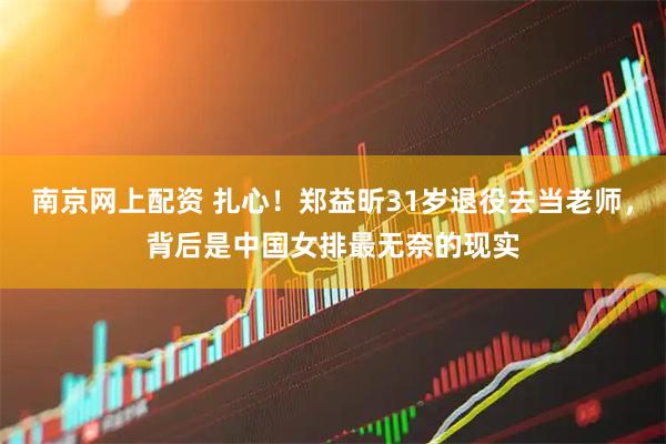 南京网上配资 扎心！郑益昕31岁退役去当老师，背后是中国女排最无奈的现实