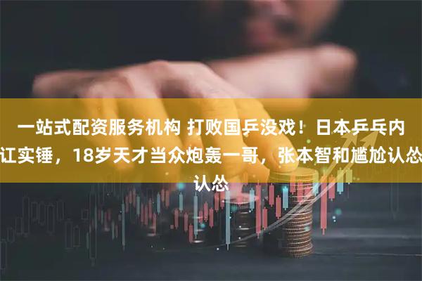 一站式配资服务机构 打败国乒没戏！日本乒乓内讧实锤，18岁天才当众炮轰一哥，张本智和尴尬认怂