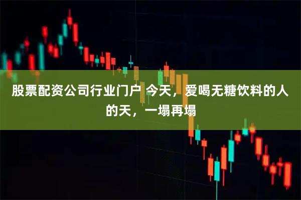 股票配资公司行业门户 今天，爱喝无糖饮料的人的天，一塌再塌