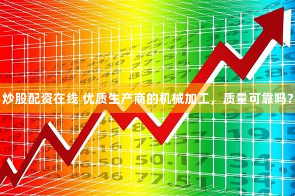 炒股配资在线 优质生产商的机械加工，质量可靠吗？