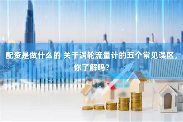 配资是做什么的 关于涡轮流量计的五个常见误区,你了解吗?